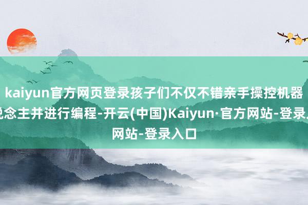 kaiyun官方网页登录孩子们不仅不错亲手操控机器东说念主并进行编程-开云(中国)Kaiyun·官方网站-登录入口