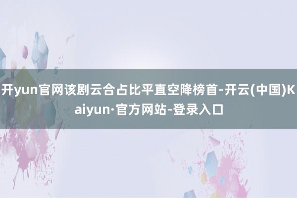 开yun官网该剧云合占比平直空降榜首-开云(中国)Kaiyun·官方网站-登录入口