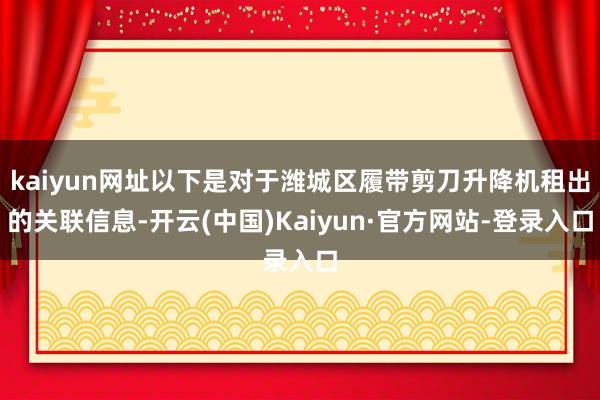 kaiyun网址以下是对于潍城区履带剪刀升降机租出的关联信息-开云(中国)Kaiyun·官方网站-登录入口