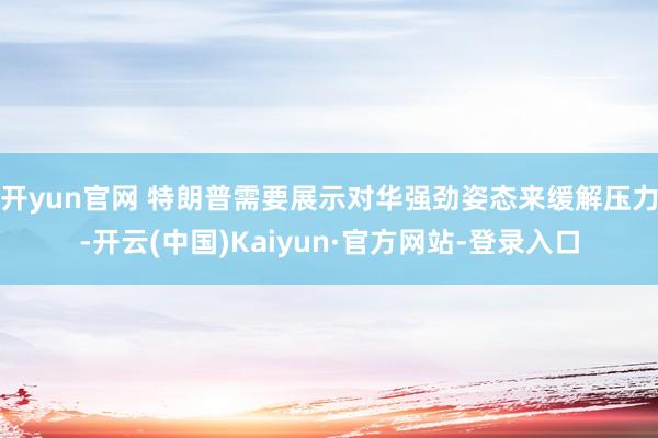 开yun官网 特朗普需要展示对华强劲姿态来缓解压力-开云(中国)Kaiyun·官方网站-登录入口