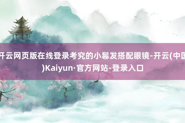 开云网页版在线登录考究的小鬈发搭配眼镜-开云(中国)Kaiyun·官方网站-登录入口