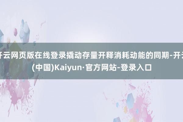 开云网页版在线登录撬动存量开释消耗动能的同期-开云(中国)Kaiyun·官方网站-登录入口