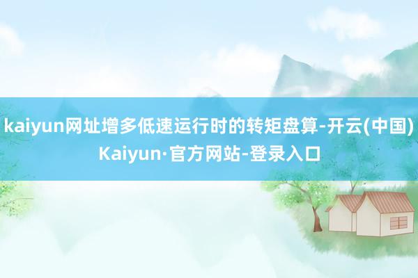 kaiyun网址增多低速运行时的转矩盘算-开云(中国)Kaiyun·官方网站-登录入口