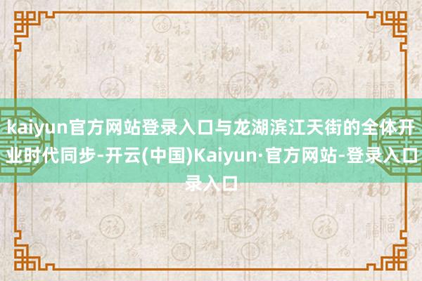 kaiyun官方网站登录入口与龙湖滨江天街的全体开业时代同步-开云(中国)Kaiyun·官方网站-登录入口