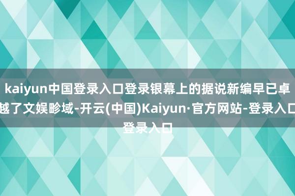 kaiyun中国登录入口登录银幕上的据说新编早已卓越了文娱畛域-开云(中国)Kaiyun·官方网站-登录入口