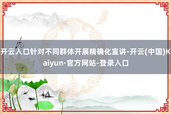 开云入口针对不同群体开展精确化宣讲-开云(中国)Kaiyun·官方网站-登录入口