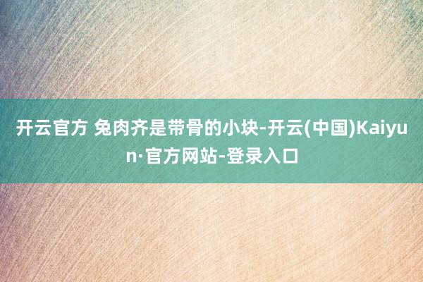 开云官方 兔肉齐是带骨的小块-开云(中国)Kaiyun·官方网站-登录入口