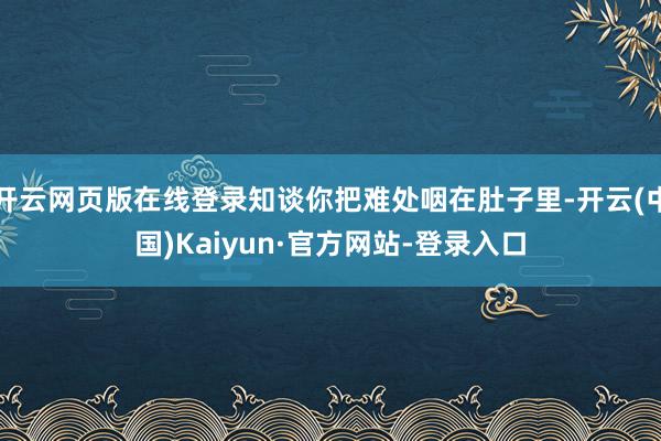 开云网页版在线登录知谈你把难处咽在肚子里-开云(中国)Kaiyun·官方网站-登录入口