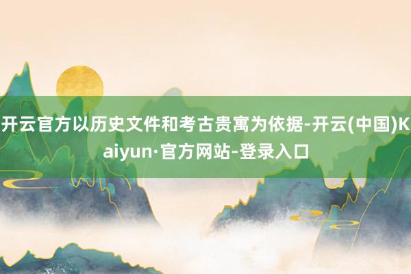 开云官方以历史文件和考古贵寓为依据-开云(中国)Kaiyun·官方网站-登录入口