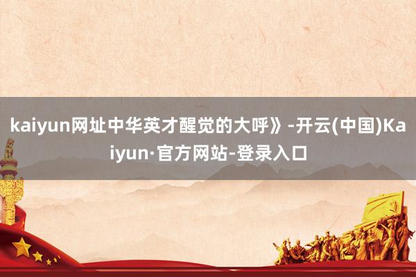 kaiyun网址中华英才醒觉的大呼》-开云(中国)Kaiyun·官方网站-登录入口