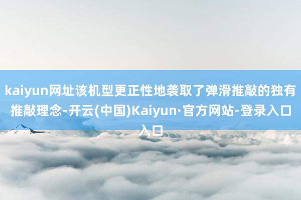 kaiyun网址该机型更正性地袭取了弹滑推敲的独有推敲理念-开云(中国)Kaiyun·官方网站-登录入口