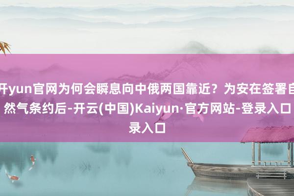 开yun官网为何会瞬息向中俄两国靠近？为安在签署自然气条约后-开云(中国)Kaiyun·官方网站-登录入口