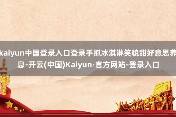 kaiyun中国登录入口登录手抓冰淇淋笑貌甜好意思养息-开云(中国)Kaiyun·官方网站-登录入口