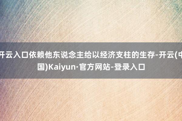 开云入口依赖他东说念主给以经济支柱的生存-开云(中国)Kaiyun·官方网站-登录入口