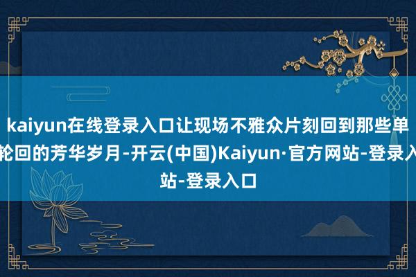 kaiyun在线登录入口让现场不雅众片刻回到那些单曲轮回的芳华岁月-开云(中国)Kaiyun·官方网站-登录入口