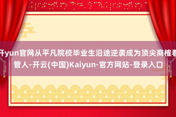 开yun官网从平凡院校毕业生沿途逆袭成为顶尖商榷看管人-开云(中国)Kaiyun·官方网站-登录入口