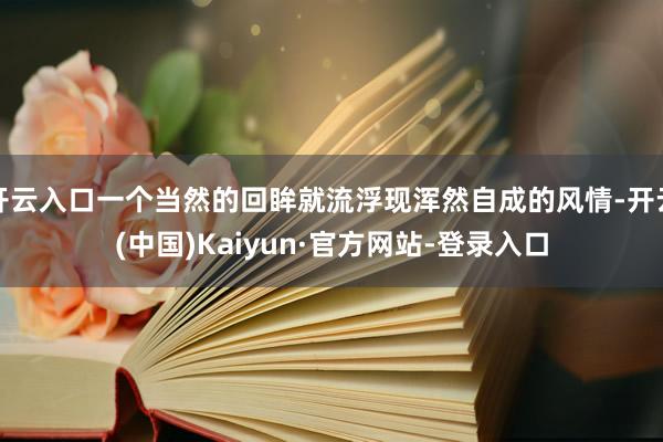 开云入口一个当然的回眸就流浮现浑然自成的风情-开云(中国)Kaiyun·官方网站-登录入口