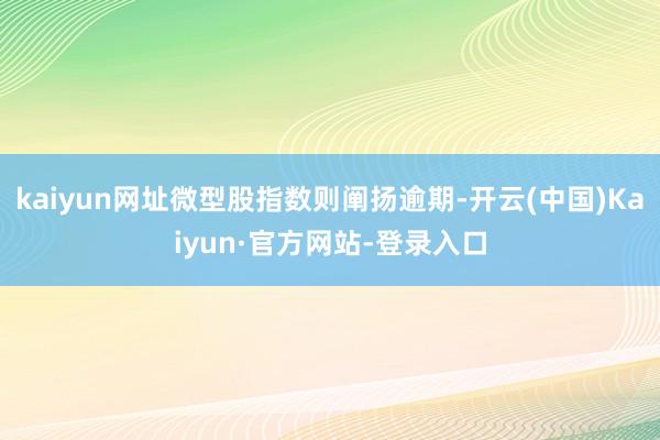 kaiyun网址微型股指数则阐扬逾期-开云(中国)Kaiyun·官方网站-登录入口
