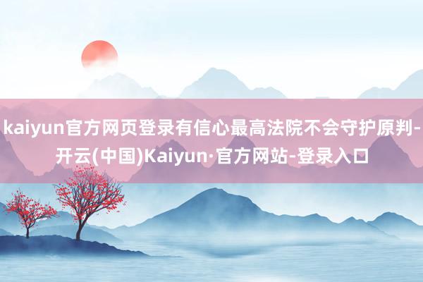 kaiyun官方网页登录有信心最高法院不会守护原判-开云(中国)Kaiyun·官方网站-登录入口