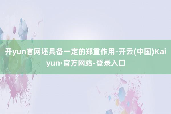 开yun官网还具备一定的郑重作用-开云(中国)Kaiyun·官方网站-登录入口