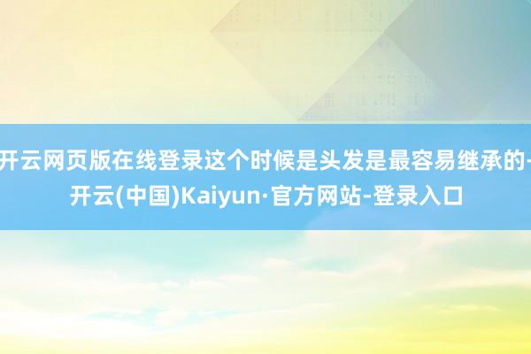 开云网页版在线登录这个时候是头发是最容易继承的-开云(中国)Kaiyun·官方网站-登录入口