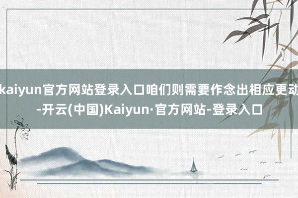 kaiyun官方网站登录入口咱们则需要作念出相应更动-开云(中国)Kaiyun·官方网站-登录入口