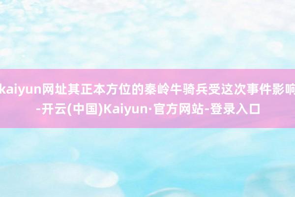 kaiyun网址其正本方位的秦岭牛骑兵受这次事件影响-开云(中国)Kaiyun·官方网站-登录入口
