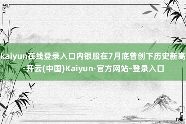 kaiyun在线登录入口内银股在7月底曾创下历史新高-开云(中国)Kaiyun·官方网站-登录入口