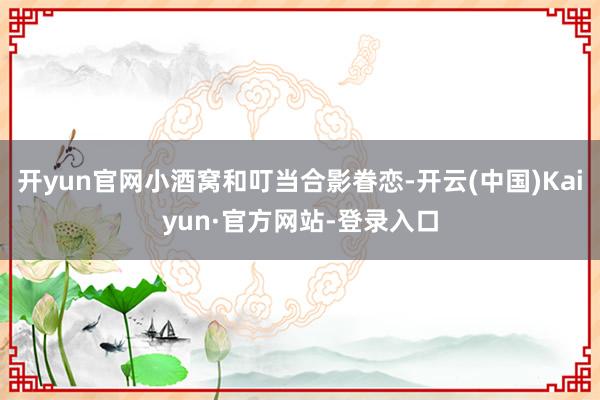 开yun官网小酒窝和叮当合影眷恋-开云(中国)Kaiyun·官方网站-登录入口