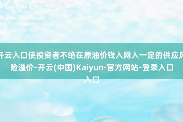 开云入口使投资者不绝在原油价钱入网入一定的供应风险溢价-开云(中国)Kaiyun·官方网站-登录入口