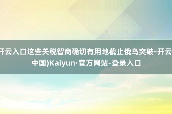 开云入口这些关税智商确切有用地截止俄乌突破-开云(中国)Kaiyun·官方网站-登录入口
