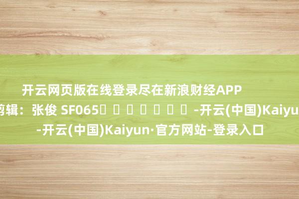 开云网页版在线登录尽在新浪财经APP            						包袱剪辑：张俊 SF065							-开云(中国)Kaiyun·官方网站-登录入口