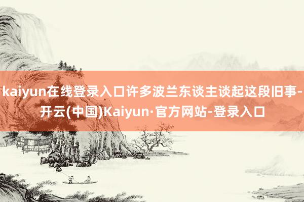 kaiyun在线登录入口许多波兰东谈主谈起这段旧事-开云(中国)Kaiyun·官方网站-登录入口