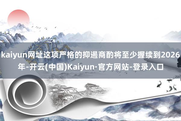 kaiyun网址这项严格的抑遏商酌将至少握续到2026年-开云(中国)Kaiyun·官方网站-登录入口