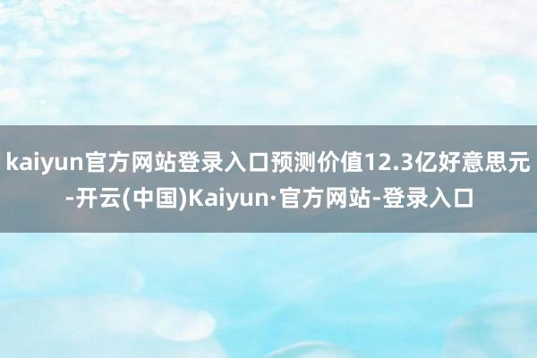 kaiyun官方网站登录入口预测价值12.3亿好意思元-开云(中国)Kaiyun·官方网站-登录入口