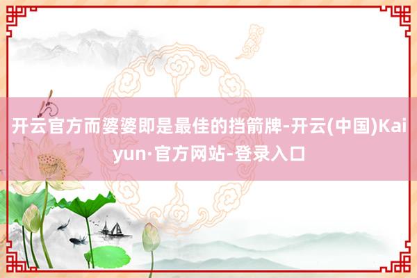 开云官方而婆婆即是最佳的挡箭牌-开云(中国)Kaiyun·官方网站-登录入口
