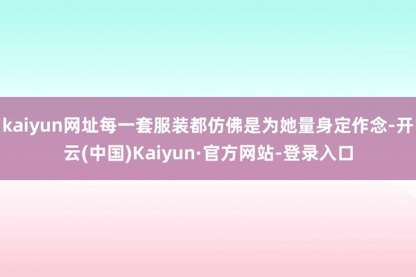 kaiyun网址每一套服装都仿佛是为她量身定作念-开云(中国)Kaiyun·官方网站-登录入口