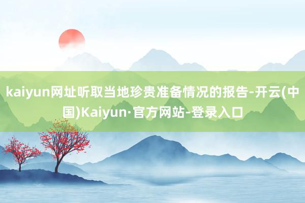 kaiyun网址听取当地珍贵准备情况的报告-开云(中国)Kaiyun·官方网站-登录入口