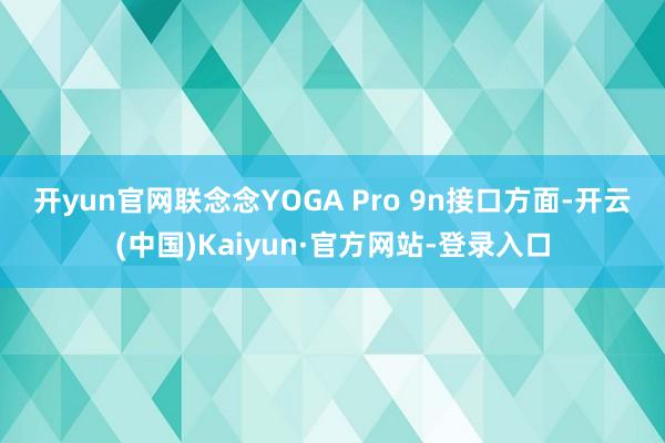 开yun官网联念念YOGA Pro 9n　　接口方面-开云(中国)Kaiyun·官方网站-登录入口
