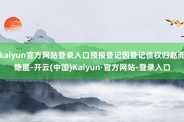 kaiyun官方网站登录入口预报登记因登记债权归赵而隐匿-开云(中国)Kaiyun·官方网站-登录入口