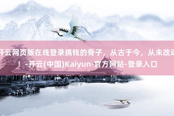 开云网页版在线登录搞钱的骨子，从古于今，从未改动！-开云(中国)Kaiyun·官方网站-登录入口