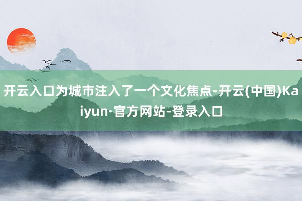 开云入口为城市注入了一个文化焦点-开云(中国)Kaiyun·官方网站-登录入口