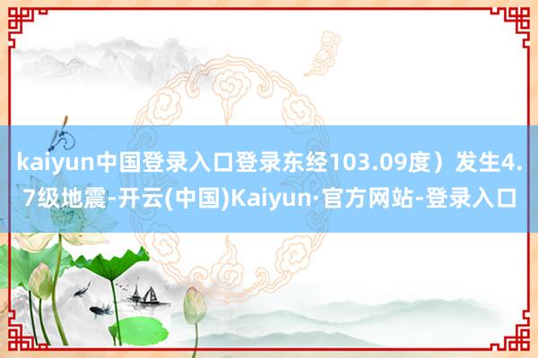 kaiyun中国登录入口登录东经103.09度）发生4.7级地震-开云(中国)Kaiyun·官方网站-登录入口