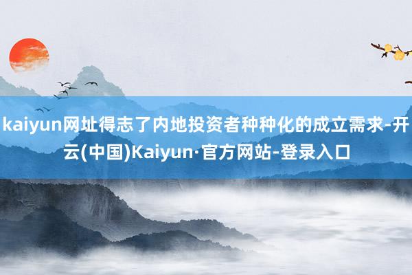 kaiyun网址得志了内地投资者种种化的成立需求-开云(中国)Kaiyun·官方网站-登录入口
