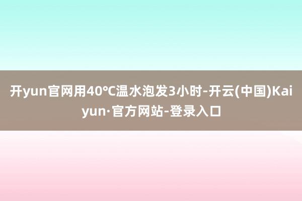 开yun官网用40℃温水泡发3小时-开云(中国)Kaiyun·官方网站-登录入口