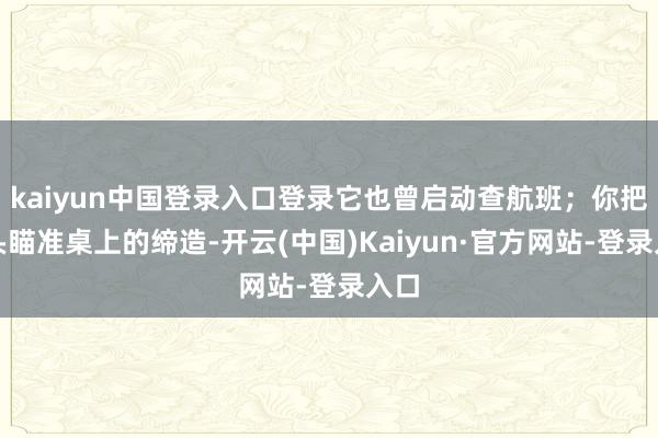 kaiyun中国登录入口登录它也曾启动查航班；你把镜头瞄准桌上的缔造-开云(中国)Kaiyun·官方网站-登录入口