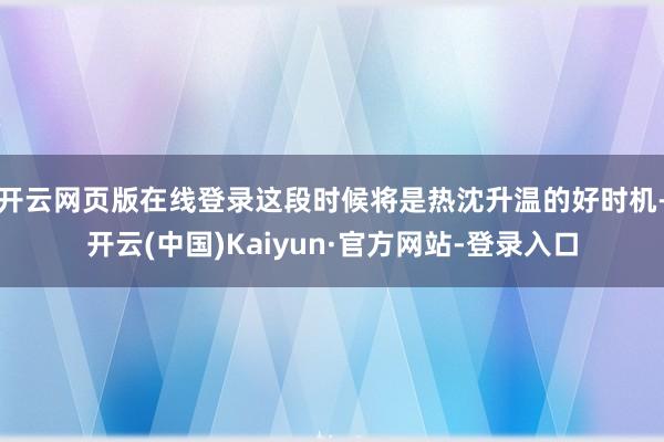 开云网页版在线登录这段时候将是热沈升温的好时机-开云(中国)Kaiyun·官方网站-登录入口