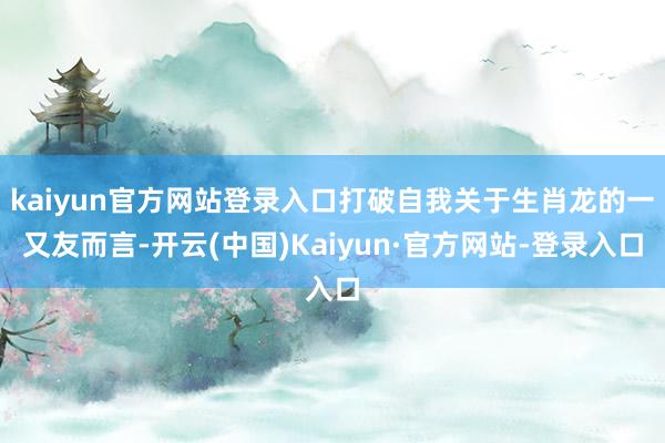 kaiyun官方网站登录入口打破自我关于生肖龙的一又友而言-开云(中国)Kaiyun·官方网站-登录入口