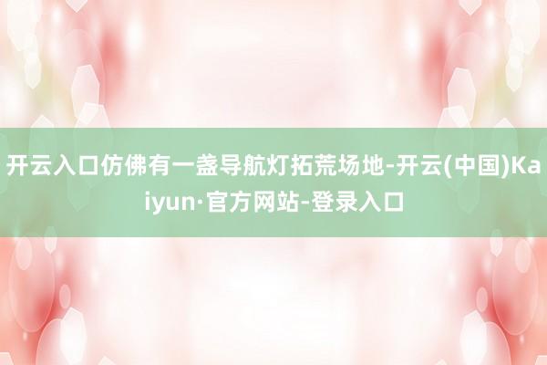 开云入口仿佛有一盏导航灯拓荒场地-开云(中国)Kaiyun·官方网站-登录入口