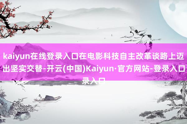 kaiyun在线登录入口在电影科技自主改革谈路上迈出坚实交替-开云(中国)Kaiyun·官方网站-登录入口